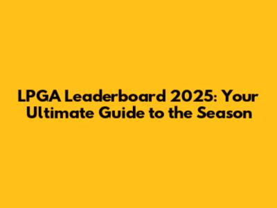 LPGA Leaderboard 2025: Your Ultimate Guide to the Season