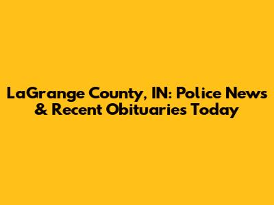 LaGrange County, IN: Police News & Recent Obituaries Today