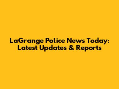 LaGrange Police News Today: Latest Updates & Reports