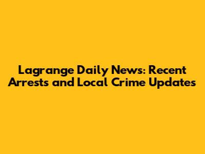 Lagrange Daily News: Recent Arrests and Local Crime Updates