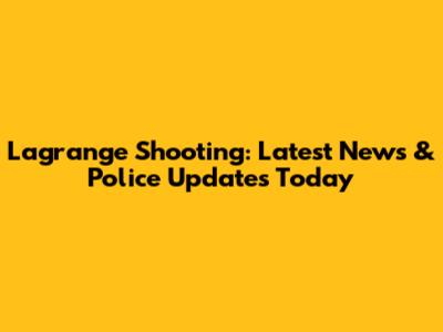 Lagrange Shooting: Latest News & Police Updates Today