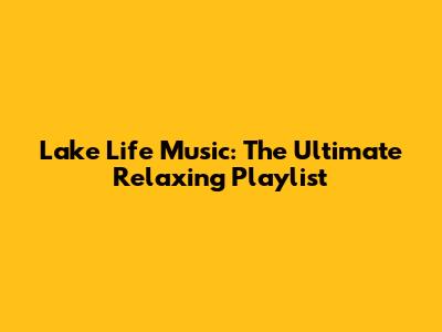 Lake Life Music: The Ultimate Relaxing Playlist