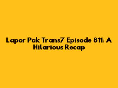 Lapor Pak Trans7 Episode 811: A Hilarious Recap