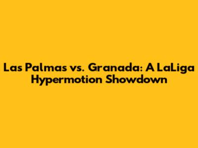 Las Palmas vs. Granada: A LaLiga Hypermotion Showdown