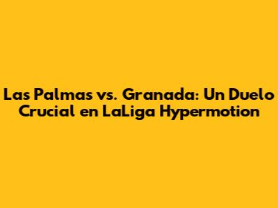 Las Palmas vs. Granada: Un Duelo Crucial en LaLiga Hypermotion