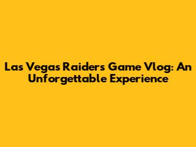 Las Vegas Raiders Game Vlog: An Unforgettable Experience