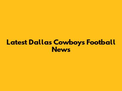 Latest Dallas Cowboys Football News