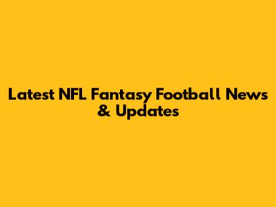 Latest NFL Fantasy Football News & Updates