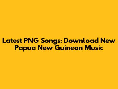 Latest PNG Songs: Download New Papua New Guinean Music