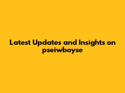 Latest Updates and Insights on pseiwboyse