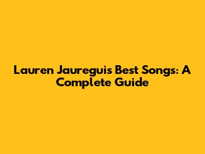 Lauren Jauregui's Best Songs: A Complete Guide