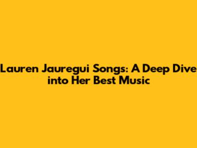 Lauren Jauregui Songs: A Deep Dive into Her Best Music