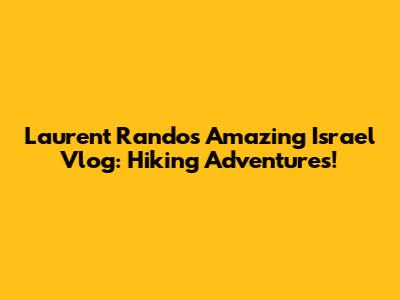 Laurent Rando's Amazing Israel Vlog: Hiking Adventures!