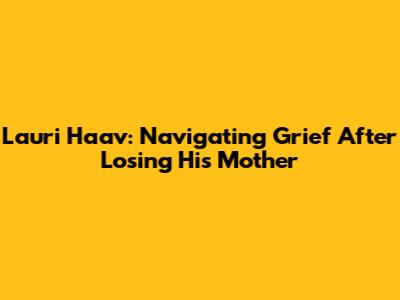 Lauri Haav: Navigating Grief After Losing His Mother