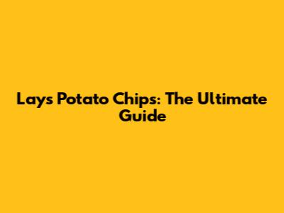Lay's Potato Chips: The Ultimate Guide