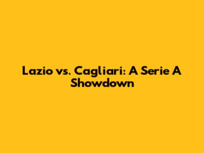 Lazio vs. Cagliari: A Serie A Showdown
