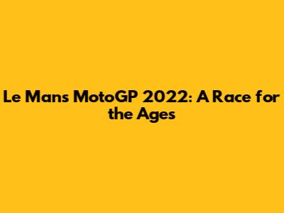 Le Mans MotoGP 2022: A Race for the Ages