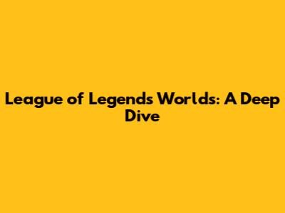 League of Legends Worlds: A Deep Dive