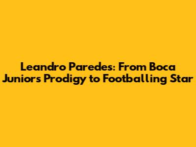 Leandro Paredes: From Boca Juniors Prodigy to Footballing Star