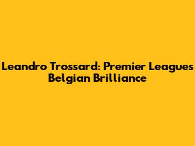 Leandro Trossard: Premier League's Belgian Brilliance