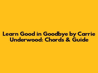 Learn "Good in Goodbye" by Carrie Underwood: Chords & Guide