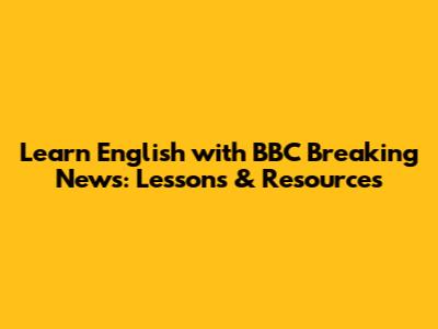 Learn English with BBC Breaking News: Lessons & Resources
