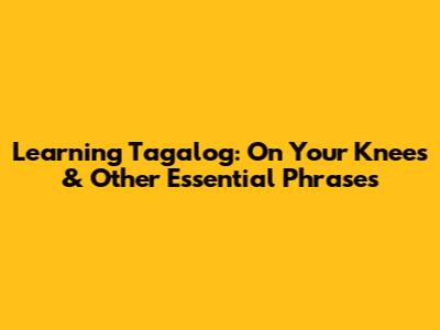 Learning Tagalog: 'On Your Knees' & Other Essential Phrases