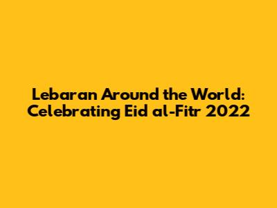 Lebaran Around the World: Celebrating Eid al-Fitr 2022