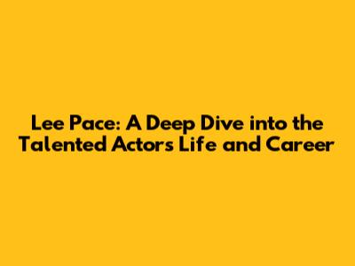 Lee Pace: A Deep Dive into the Talented Actor's Life and Career