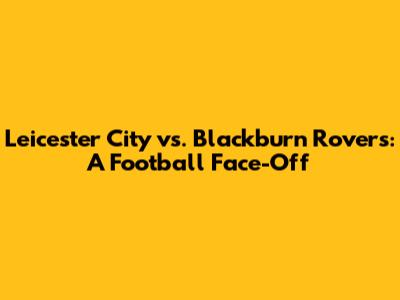 Leicester City vs. Blackburn Rovers: A Football Face-Off