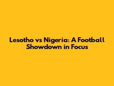 Lesotho vs Nigeria: A Football Showdown in Focus