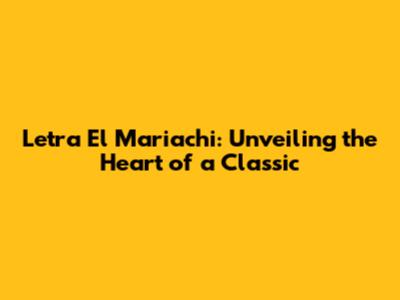 Letra El Mariachi: Unveiling the Heart of a Classic