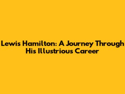 Lewis Hamilton: A Journey Through His Illustrious Career