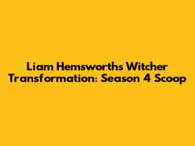 Liam Hemsworth's Witcher Transformation: Season 4 Scoop