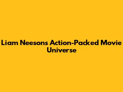 Liam Neeson's Action-Packed Movie Universe