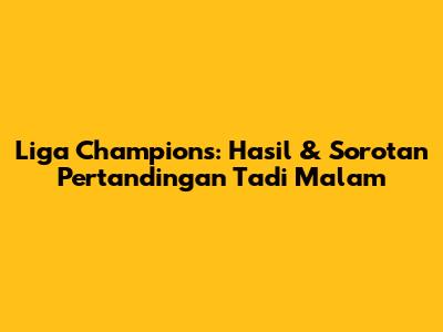 Liga Champions: Hasil & Sorotan Pertandingan Tadi Malam