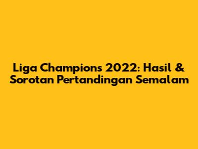 Liga Champions 2022: Hasil & Sorotan Pertandingan Semalam