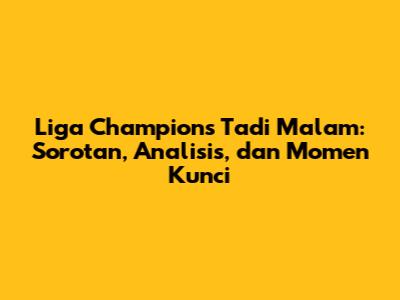 Liga Champions Tadi Malam: Sorotan, Analisis, dan Momen Kunci