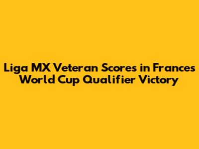Liga MX Veteran Scores in France's World Cup Qualifier Victory