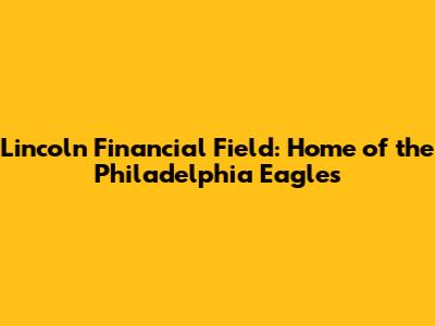 Lincoln Financial Field: Home of the Philadelphia Eagles