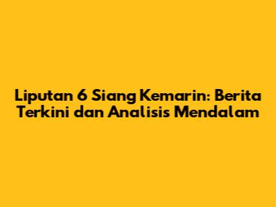 Liputan 6 Siang Kemarin: Berita Terkini dan Analisis Mendalam