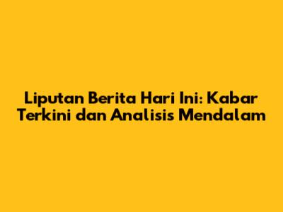 Liputan Berita Hari Ini: Kabar Terkini dan Analisis Mendalam