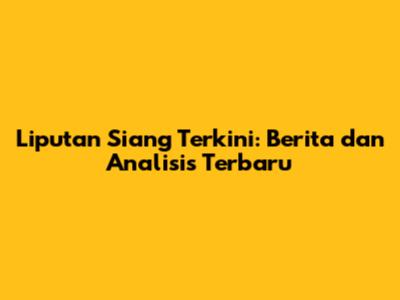 Liputan Siang Terkini: Berita dan Analisis Terbaru