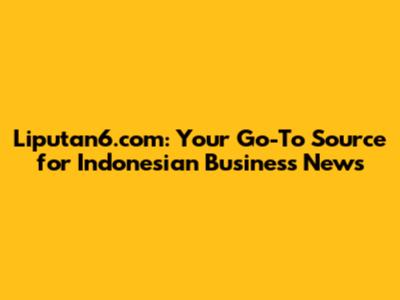 Liputan6.com: Your Go-To Source for Indonesian Business News