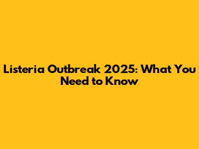 Listeria Outbreak 2025: What You Need to Know