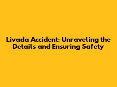 Livada Accident: Unraveling the Details and Ensuring Safety