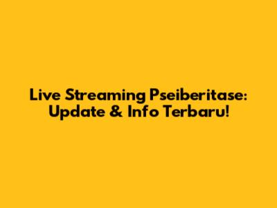 Live Streaming Pseiberitase: Update & Info Terbaru!