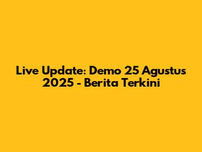 Live Update: Demo 25 Agustus 2025 - Berita Terkini