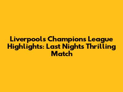 Liverpool's Champions League Highlights: Last Night's Thrilling Match