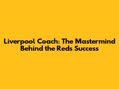 Liverpool Coach: The Mastermind Behind the Reds' Success